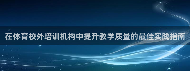 欧陆娱乐能提现嘛安全吗：在体育校外培训机构中提升教学