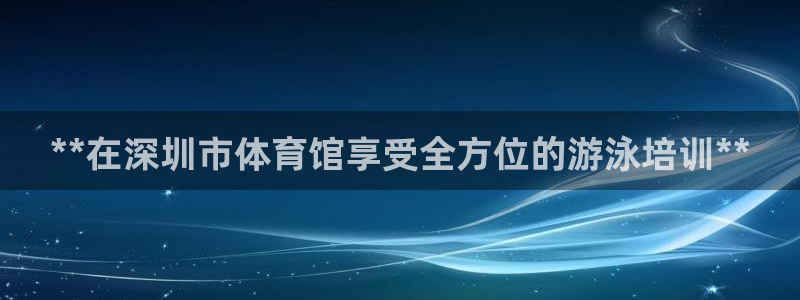 欧陆娱乐官网：**在深圳市体育馆享受全方位的游泳培训